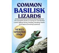 COMMON BASILISK LIZARDS: The Complete Guide To Caring For The Basilisk Lizard, Habitat Setup, Feeding, Handling, Health, And Captive Breeding Explained