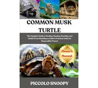 COMMON MUSK TURTLE CARE: The Complete Guide to Feeding, Housing, Breeding, and Health From Hatchling to Adult A Practical Guide for Responsible Owners