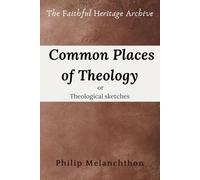 Common Places of Theology or theological sketches (Loci Communes rerum theologicarum, seu hypotyposes theologicae): Philip Melanchthon's Loci Communes: The First Protestant Systematic Theology