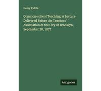 Common-school Teaching. A Lecture Delivered Before the Teachers' Association of the City of Brooklyn, September 28, 1877