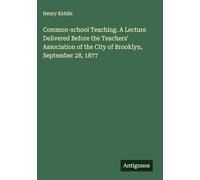 Common-school Teaching. A Lecture Delivered Before the Teachers' Association of the City of Brooklyn, September 28, 1877