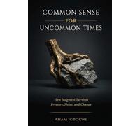 COMMON SENSE for UNCOMMON TIMES: How Judgment Survives Pressure, Noise, and Change