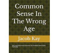Common Sense In The Wrong Age: Basic Truths About Human Interaction That The Modern World Teaches You To Deny