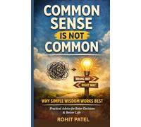 Common Sense Is Not Common: Why Simple Wisdom Works Best. Practical Advice For Better Decisions & Better Life