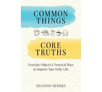 Common Things Core Truths: Everyday Objects & Practical Ways to Improve Your Daily Life