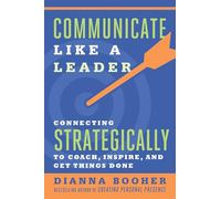 Communicate Like a Leader: Connecting Strategically to Coach, Inspire, and Get Things Done