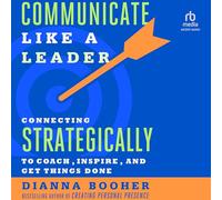 Communicate Like a Leader: Connecting Strategically to Coach, Inspire, and Get Things Done