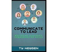 Communicate to Lead: Mastering Leadership Communication Skills to Inspire, Resolve, and Drive Results