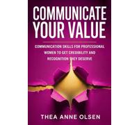Communicate Your Values: Communication Skills for Professional Women to Get Credibility and Recognition They Deserve