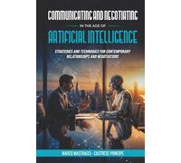 COMMUNICATING AND NEGOTIATING IN THE AGE OF ARTIFICIAL INTELLIGENCE: Strategies and Techniques for Contemporary Relationships and Negotiations
