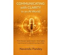 COMMUNICATING WITH CLARITY IN AN AI WORLD: The Modern Professional’s Guide to Communication That Builds Careers, Commands Respect, and Drives Real Results