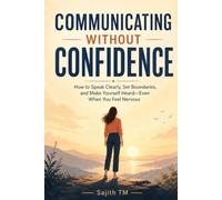 Communicating Without Confidence: How to Speak Clearly, Set Boundaries, and Make Yourself Heard-Even When You Feel Nervous