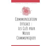 Communication Efficace : Les Clés pour Mieux Communiquer: Transformer vos échanges en opportunités