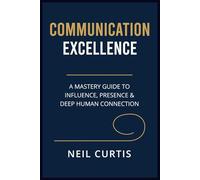 COMMUNICATION EXCELLENCE: A Mastery Guide to Influence, Presence & Deep Human Connection