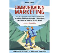 Communication marketing. Guida alla sopravvivenza nei mercati contemporanei per giovani communication marketer e per chi pensa che lo scopo del marketing sia solo vendere
