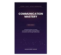 Communication Mastery: A Practical System for Clearer Conversations, Better Listening, Difficult Discussions, and Stronger Relationships