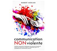 COMMUNICATION NON VIOLENTE: Comment comprendre les dynamiques des interactions humaines et devenir des communicants brillants et empathiques grace a la psychologie de la communication assertive