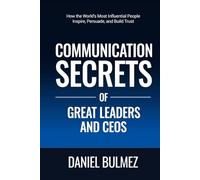 Communication Secrets Of Great Leaders And CEOs: How the World’s Most Influential People Inspire, Persuade, and Build Trust
