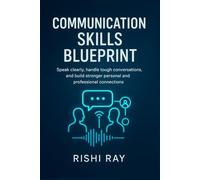 Communication Skills Blueprint: Speak clearly, handle tough conversations, and build stronger personal and professional connections