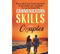 Communication Skills for Couples: How to Talk So Your Partner Feels Heard, Resolve Conflict Fast, and Rebuild the Love You Started With