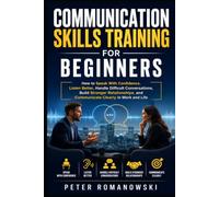 Communication Skills Training for Beginners: How to Speak With Confidence, Listen Better, Handle Difficult Conversations, Build Stronger Relationships, and Communicate Clearly in Work and Life