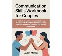 Communication Skills Workbook for Couples: A Guide To Strengthen Emotional Intimacy, Resolve Conflict, Build Trust, Enhance Active Listening, And Foster A Healthy And Lasting Relationship