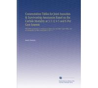 Commutation Tables for Joint Annuities & Survivorship Assurances Based on the Carlisle Mortality at 3 3 12 4 5 and 6 Per Cent Interest: With Tables of ... on Their Construction & Use. V. 1