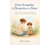 Cómo Acompañar la Decepción en los Niños: Guía práctica para padres que quieren ayudar a sus hijos a manejar la frustración con calma y amor