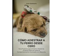 Cómo Adiestrar a tu Perro Desde Cero: Guía Práctica para Enseñar Desde las Órdenes Básicas hasta el Comportamiento Avanzado a tu Mascota