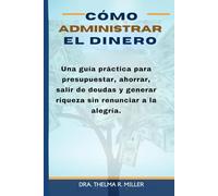 Cómo Administrar el Dinero: Una guía práctica para presupuestar, ahorrar, salir de deudas y construir riqueza-sin dejar de disfrutar tu vida