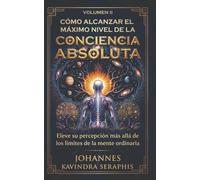 CÓMO ALCANZAR EL MÁXIMO NIVEL DE LA CONCIENCIA ABSOLUTA: Eleve su percepción más allá de los límites de la mente ordinaria
