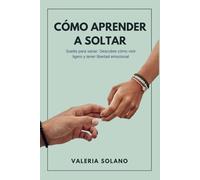 Cómo aprender a soltar: "Suelta para sanar: Descubre cómo vivir ligero y tener libertad emocional"