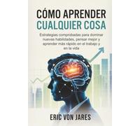Cómo aprender cualquier cosa: Estrategias comprobadas para dominar nuevas habilidades, pensar mejor y aprender más rápido en el trabajo y en la vida