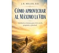 CÓMO APROVECHAR AL MÁXIMO LA VIDA: Sabiduría cristiana para vivir con fe, propósito y plenitud