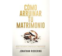 CÓMO ARRUINAR TU MATRIMONIO: Protege tu relación de las prácticas que la ponen en peligro