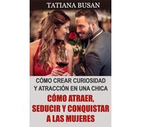 Cómo atraer, seducir y conquistar a las mujeres: Cómo tener éxito con las mujeres; Cómo aumentar el interés de una chica; Cómo atraer a las mujeres en cualquier situación
