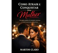 Como Atrair e Conquistar uma Mulher: Um guia prático de atração, presença e relacionamentos conscientes