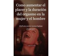 Como aumentar el placer y la duración del orgasmo en la mujer y el hombre: Un libro guía paso a paso de todo lo que se puede hacer para conseguir ... mujeres y los hombres, y aumentar el orgasmo