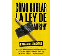 Cómo Burlar La Ley De Murphy Para Adolescentes: 101 Estrategias Reales para Manejar el Estrés, Aplastar Obstáculos y Ganar Cuando Todo Sale Mal