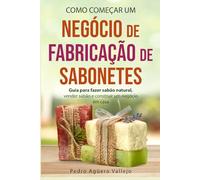 Como Começar um Negócio de Fabricação de Sabonetes: Guia para fazer sabão natural, Vender sabão e Construir um Negócio em Casa Sabonetes artesanais