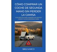 CÓMO COMPRAR UN COCHE DE SEGUNDA MANO SIN PERDER LA CAMISA: Guía práctica para comprar con sentido común y evitar sorpresas caras