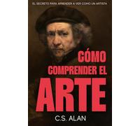 Cómo Comprender el Arte: El Secreto para Aprender a Ver Como un Artista: Adéntrate en la Mente Creativa y Descubre Qué Hace Que las Pinturas Sean Extraordinarias