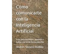 Cómo comunicarte con la Inteligencia Artificial: Guía para dummies: aprende a hablar con IA de forma sencilla