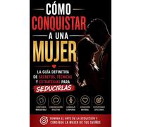 Cómo Conquistar a una Mujer - La Guía Definitiva De Secretos, Técnicas Y Estrategias Para Seducirlas
