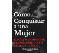 CÓMO CONQUISTAR A UNA MUJER: LO QUE TODO HOMBRE DEBERÍA SABER ANTES DE ABRIR LA BOCA