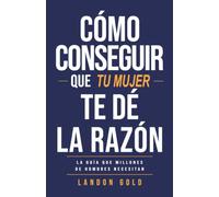 CÓMO CONSEGUIR QUE TU MUJER TE DÉ LA RAZÓN: La guía que millones de hombres necesitan