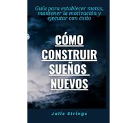 Cómo construir sueños nuevos: Guía para establecer metas, mantener la motivación y ejecutar con éxito