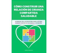 CÓMO CONSTRUIR UNA RELACIÓN DE CRIANZA COMPARTIDA SALUDABLE: Un manual fácil de seguir para criar a sus hijos durante y después de un divorcio o separación