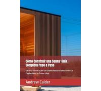 Cómo Construir una Sauna: Guía Completa Paso a Paso: Desde la Planificación y el Diseño Hasta la Construcción, la Calefacción y su Primer Löyly