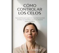 Cómo Controlar Los Celos: Guía Práctica para Superar la Inseguridad Emocional, Fortalecer tu Autoestima y Construir Relaciones Sanas y Duraderas